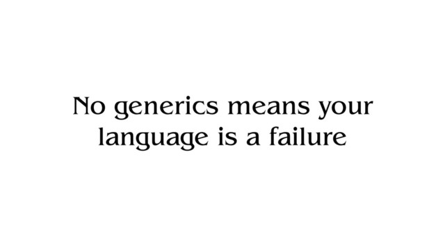 No generics means your
language is a failure
