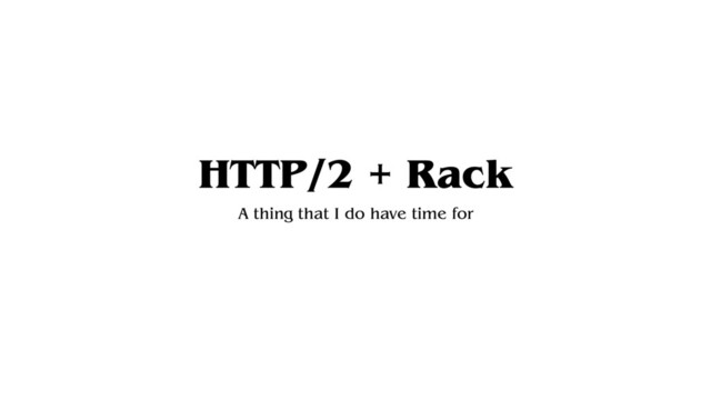 HTTP/2 + Rack
A thing that I do have time for
