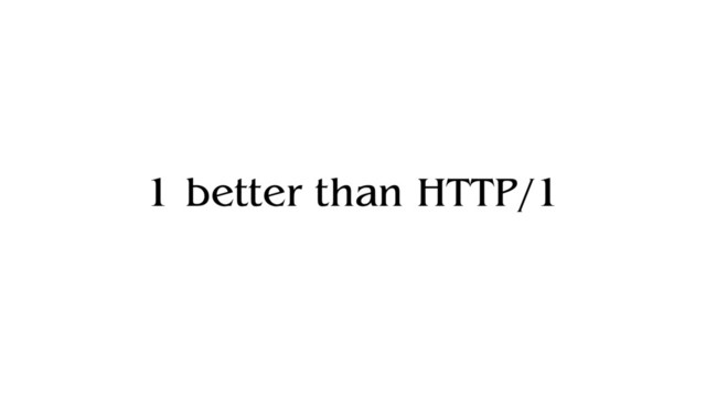 1 better than HTTP/1

