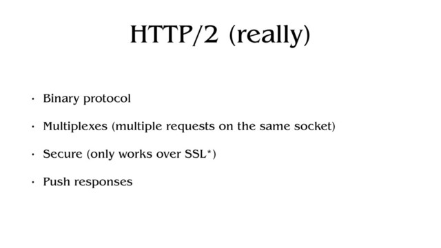 HTTP/2 (really)
• Binary protocol
• Multiplexes (multiple requests on the same socket)
• Secure (only works over SSL*)
• Push responses
