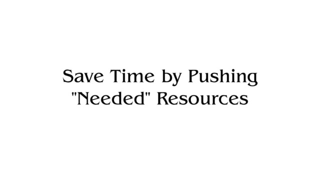 Save Time by Pushing
"Needed" Resources
