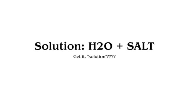 Solution: H2O + SALT
Get it, "solution"????
