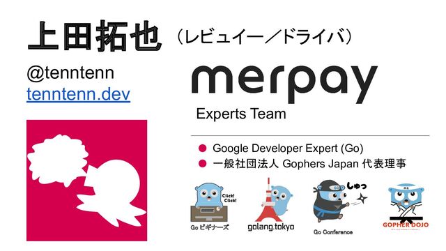 上田拓也
Go ビギナーズ 
Go Conference 
@tenntenn
tenntenn.dev
Google Developer Expert (Go)
一般社団法人 Gophers Japan 代表理事
Experts Team
（レビュイー／ドライバ）
