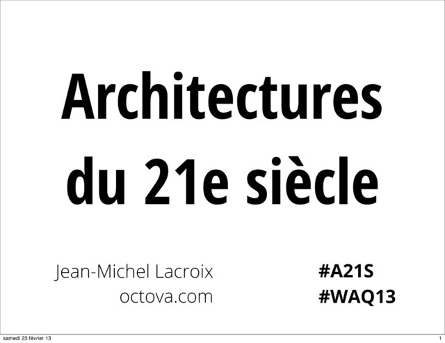 Architectures
du 21e siècle
Jean-Michel Lacroix
octova.com #WAQ13
#A21S
1
samedi 23 février 13
