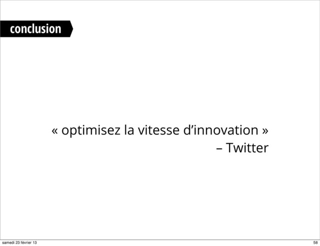 conclusion
« optimisez la vitesse d’innovation »
– Twitter
58
samedi 23 février 13
