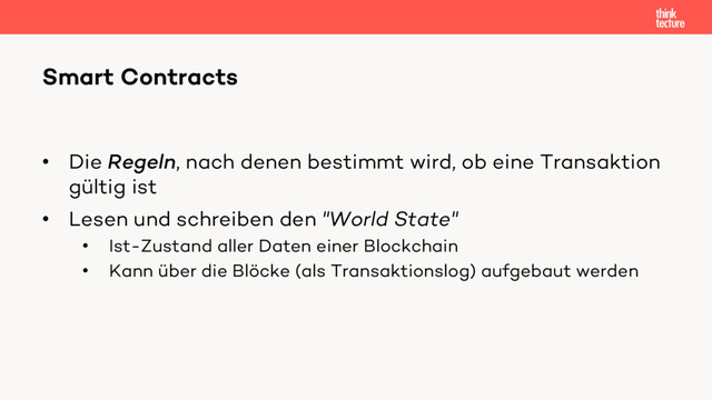 • Die Regeln, nach denen bestimmt wird, ob eine Transaktion
gültig ist
• Lesen und schreiben den "World State"
• Ist-Zustand aller Daten einer Blockchain
• Kann über die Blöcke (als Transaktionslog) aufgebaut werden
Smart Contracts
