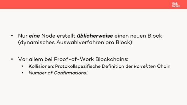 • Nur eine Node erstellt üblicherweise einen neuen Block
(dynamisches Auswahlverfahren pro Block)
• Vor allem bei Proof-of-Work Blockchains:
• Kollisionen: Protokollspezifische Definition der korrekten Chain
• Number of Confirmations!
