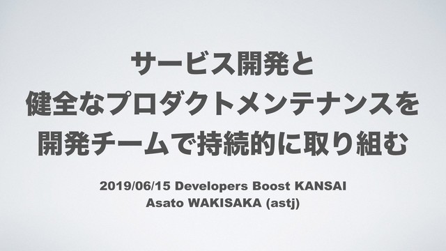 αʔϏε։ൃͱ
݈શͳϓϩμΫτϝϯςφϯεΛ
։ൃνʔϜͰ࣋ଓతʹऔΓ૊Ή
2019/06/15 Developers Boost KANSAI
Asato WAKISAKA (astj)
