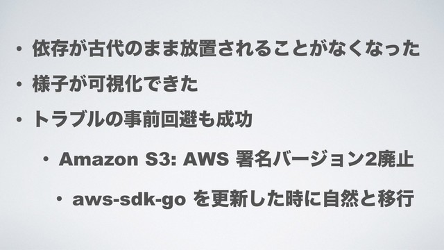 • ґଘ͕ݹ୅ͷ··์ஔ͞ΕΔ͜ͱ͕ͳ͘ͳͬͨ
• ༷ࢠ͕ՄࢹԽͰ͖ͨ
• τϥϒϧͷࣄલճආ΋੒ޭ
• Amazon S3: AWS ॺ໊όʔδϣϯ2ഇࢭ
• aws-sdk-go Λߋ৽ͨ࣌͠ʹࣗવͱҠߦ
