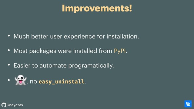 @hayorov
Improvements!
• Much better user experience for installation.
• Most packages were installed from PyPi.
• Easier to automate programatically.
• , no easy_uninstall.

