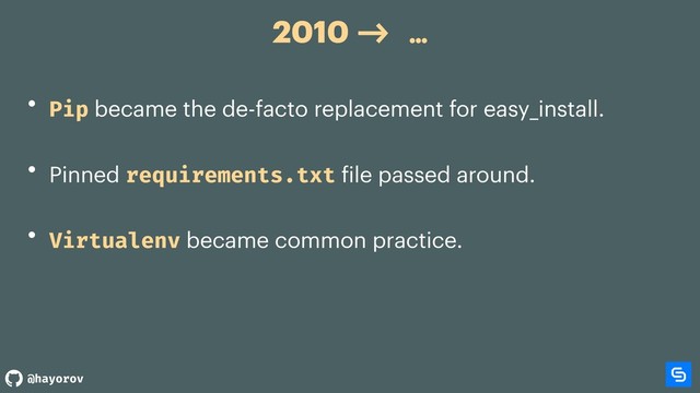 @hayorov
2010 -> …
• Pip became the de-facto replacement for easy_install.
• Pinned requirements.txt file passed around.
• Virtualenv became common practice.
