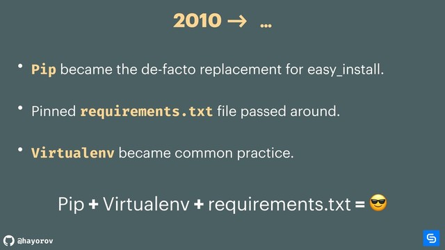 @hayorov
2010 -> …
• Pip became the de-facto replacement for easy_install.
• Pinned requirements.txt file passed around.
• Virtualenv became common practice.
Pip + Virtualenv + requirements.txt = 
