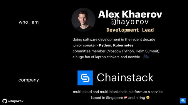 @hayorov
Chainstack
multi-cloud and multi-blockchain platform as a service
based in Singapore # and hiring 
Alex Khaerov
company
who I am
Development Lead
doing software development in the recent decade
junior speaker - Python, Kubernetes
committee member (Moscow Python, Helm Summit)
a huge fan of laptop stickers and newbie
@hayorov

