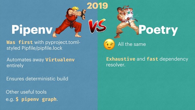 Pipenv Poetry
Was first with pyproject.toml-
styled Pipfile/pipfile.lock
Automates away Virtualenv
entirely
Ensures deterministic build
Other useful tools
e.g. $ pipenv graph.
Exhaustive and fast dependency
resolver.
All the same

2019
