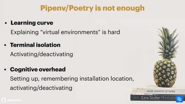 @hayorov
Pipenv/Poetry is not enough
• Learning curve  
Explaining “virtual environments” is hard 
 
• Terminal isolation 
Activating/deactivating
• Cognitive overhead 
Setting up, remembering installation location,  
activating/deactivating
