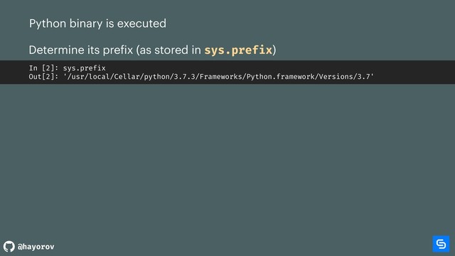 @hayorov
Python binary is executed
Determine its prefix (as stored in sys.prefix)
In [2]: sys.prefix
Out[2]: '/usr/local/Cellar/python/3.7.3/Frameworks/Python.framework/Versions/3.7'
