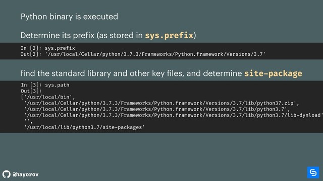 @hayorov
Python binary is executed
Determine its prefix (as stored in sys.prefix)
In [2]: sys.prefix
Out[2]: '/usr/local/Cellar/python/3.7.3/Frameworks/Python.framework/Versions/3.7'
find the standard library and other key files, and determine site-package
In [3]: sys.path
Out[3]:
['/usr/local/bin',
'/usr/local/Cellar/python/3.7.3/Frameworks/Python.framework/Versions/3.7/lib/python37.zip',
'/usr/local/Cellar/python/3.7.3/Frameworks/Python.framework/Versions/3.7/lib/python3.7',
'/usr/local/Cellar/python/3.7.3/Frameworks/Python.framework/Versions/3.7/lib/python3.7/lib-dynload'
'',
‘/usr/local/lib/python3.7/site-packages'
