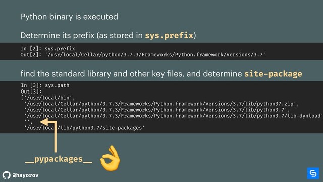 @hayorov
Python binary is executed
Determine its prefix (as stored in sys.prefix)
In [2]: sys.prefix
Out[2]: '/usr/local/Cellar/python/3.7.3/Frameworks/Python.framework/Versions/3.7'
find the standard library and other key files, and determine site-package
In [3]: sys.path
Out[3]:
['/usr/local/bin',
'/usr/local/Cellar/python/3.7.3/Frameworks/Python.framework/Versions/3.7/lib/python37.zip',
'/usr/local/Cellar/python/3.7.3/Frameworks/Python.framework/Versions/3.7/lib/python3.7',
'/usr/local/Cellar/python/3.7.3/Frameworks/Python.framework/Versions/3.7/lib/python3.7/lib-dynload'
'',
‘/usr/local/lib/python3.7/site-packages'
__pypackages __


