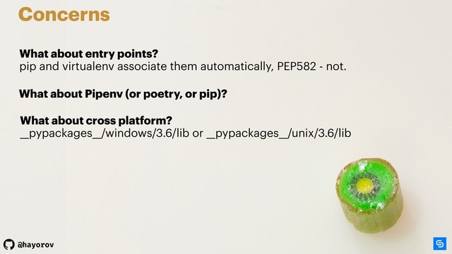 @hayorov
Concerns
What about entry points? 
pip and virtualenv associate them automatically, PEP582 - not.
What about Pipenv (or poetry, or pip)?
What about cross platform? 
__pypackages__/windows/3.6/lib or __pypackages__/unix/3.6/lib
