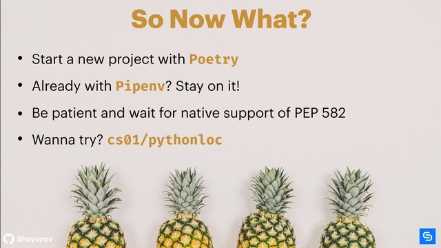 @hayorov
So Now What?
• Start a new project with Poetry
• Already with Pipenv? Stay on it!
• Be patient and wait for native support of PEP 582
• Wanna try? cs01/pythonloc
