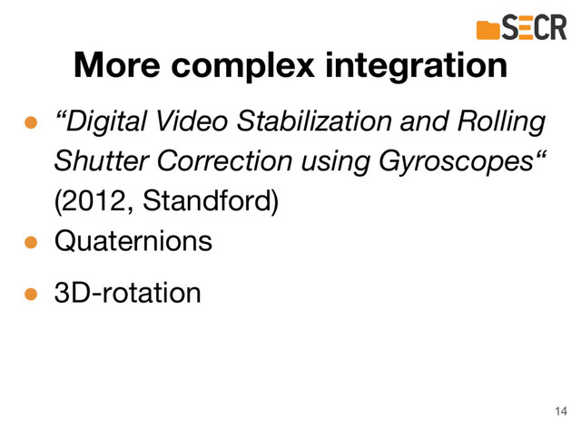 More complex integration
● “Digital Video Stabilization and Rolling
Shutter Correction using Gyroscopes“
(2012, Standford)
● Quaternions
● 3D-rotation
14
