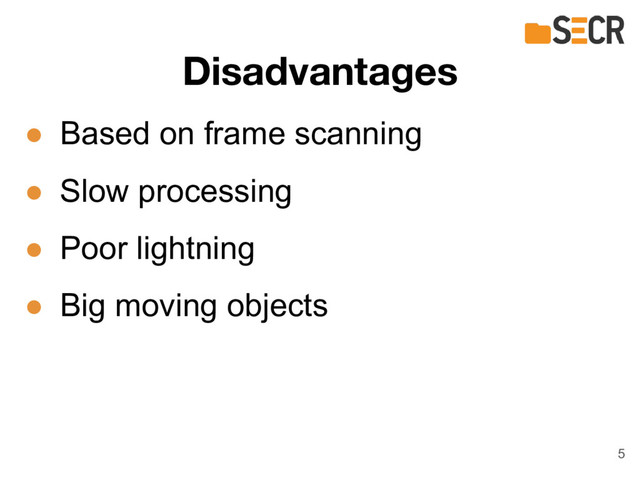 Disadvantages
● Based on frame scanning
● Slow processing
● Poor lightning
● Big moving objects
5
