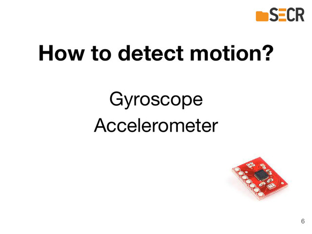 How to detect motion?
Gyroscope
Accelerometer
6
