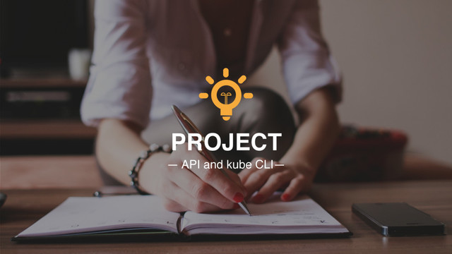 PROJECT
— API and kube CLI—
