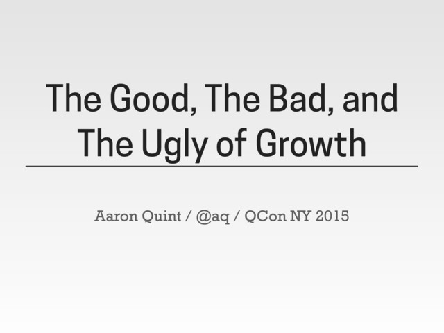 The Good, The Bad, and
The Ugly of Growth
Aaron Quint / @aq / QCon NY 2015
