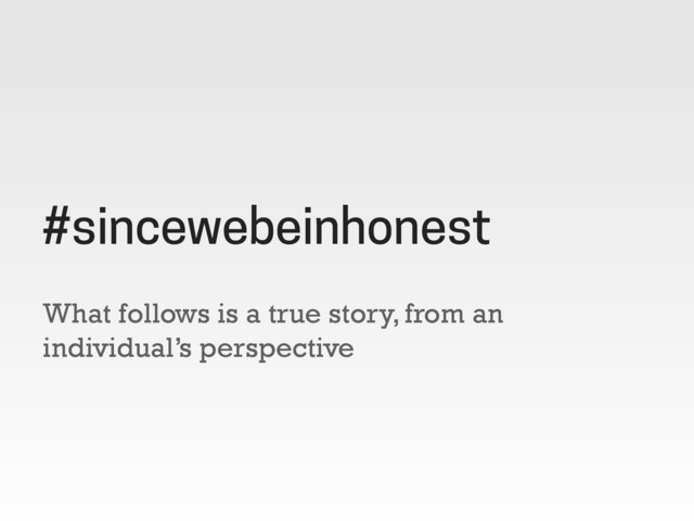 What follows is a true story, from an
individual’s perspective
#sincewebeinhonest
