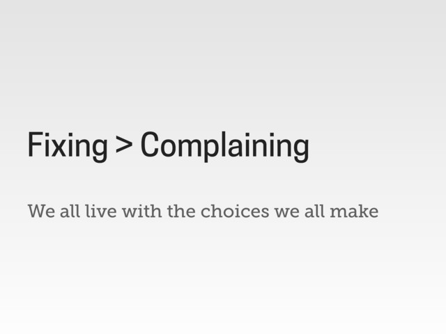 We all live with the choices we all make
Fixing > Complaining
