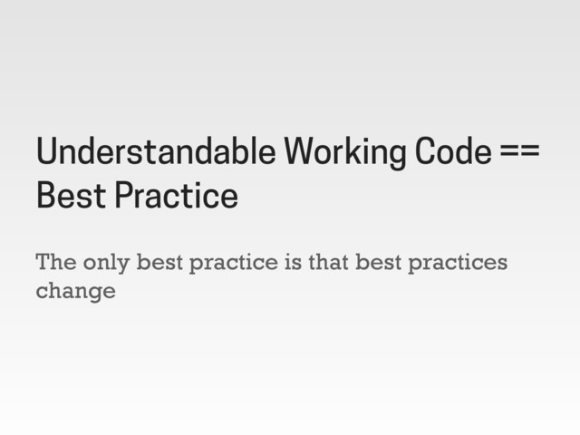 The only best practice is that best practices
change
Understandable Working Code ==
Best Practice
