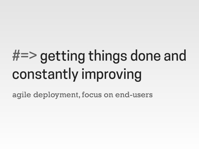 agile deployment, focus on end-users
#=> getting things done and
constantly improving
