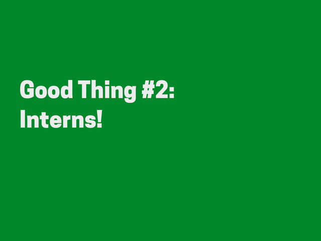Good Thing #2:
Interns!
