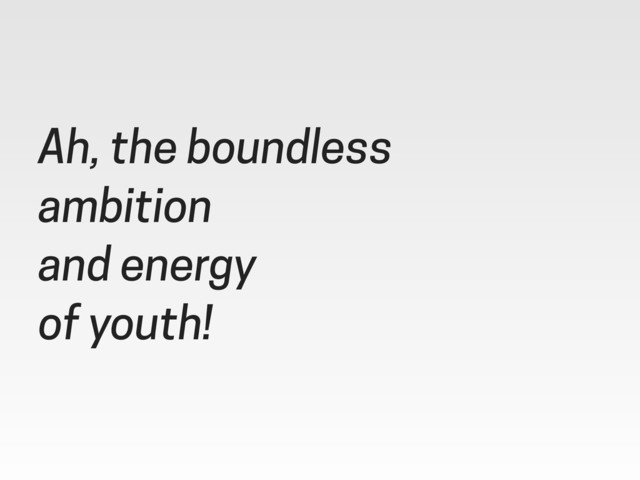 Ah, the boundless
ambition
and energy
of youth!
