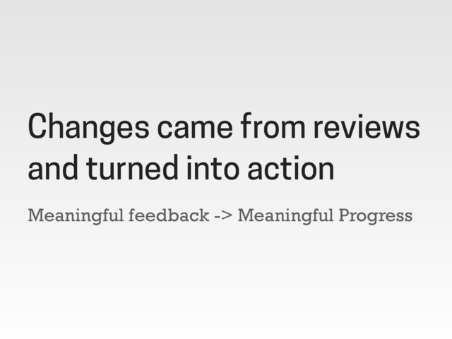 Meaningful feedback -> Meaningful Progress
Changes came from reviews
and turned into action
