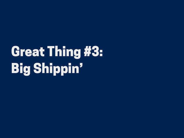 Great Thing #3:
Big Shippin’
