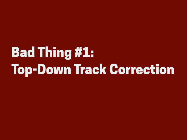 Bad Thing #1:
Top-Down Track Correction
