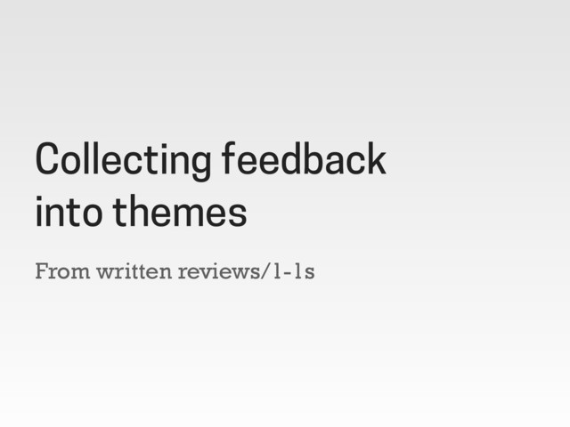 From written reviews/1-1s
Collecting feedback
into themes
