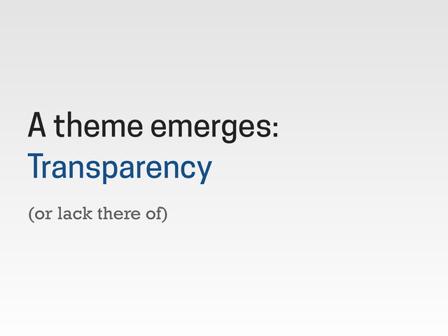 (or lack there of)
A theme emerges:
Transparency

