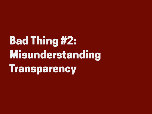 Bad Thing #2:
Misunderstanding
Transparency
