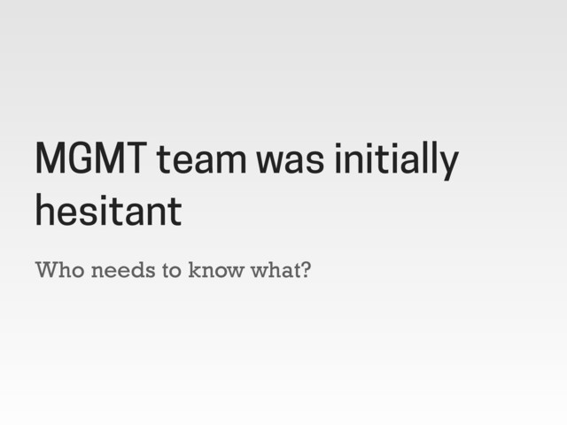 Who needs to know what?
MGMT team was initially
hesitant
