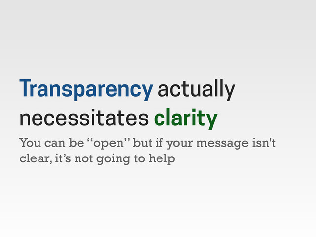 You can be “open” but if your message isn't
clear, it’s not going to help
Transparency actually
necessitates clarity
