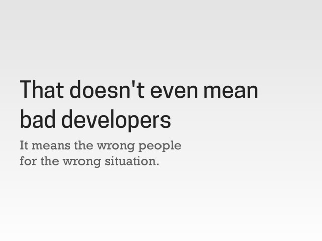 It means the wrong people
for the wrong situation.
That doesn't even mean
bad developers
