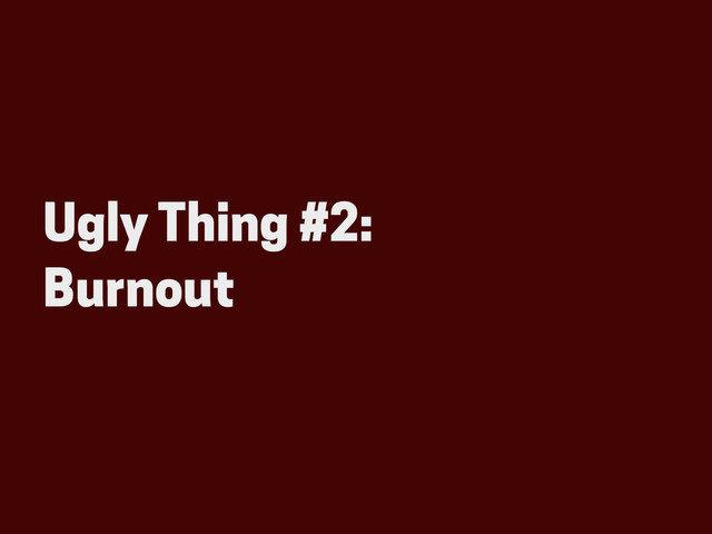 Ugly Thing #2:
Burnout
