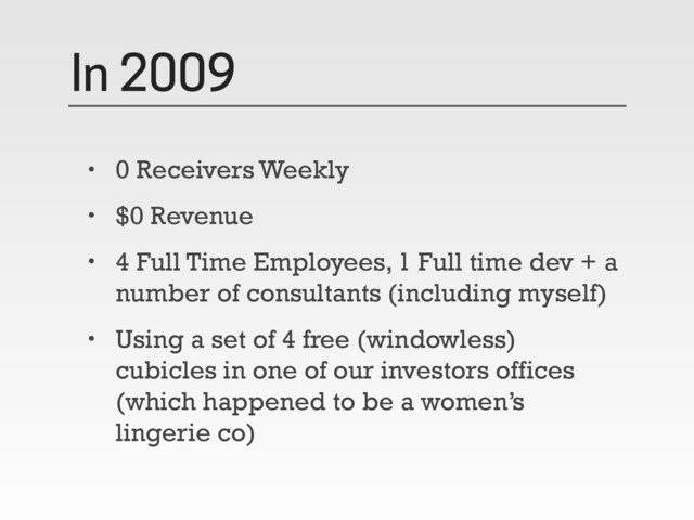 In 2009
• 0 Receivers Weekly
• $0 Revenue
• 4 Full Time Employees, 1 Full time dev + a
number of consultants (including myself)
• Using a set of 4 free (windowless)
cubicles in one of our investors offices
(which happened to be a women’s
lingerie co)
