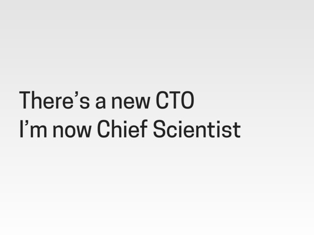 There’s a new CTO
I’m now Chief Scientist
