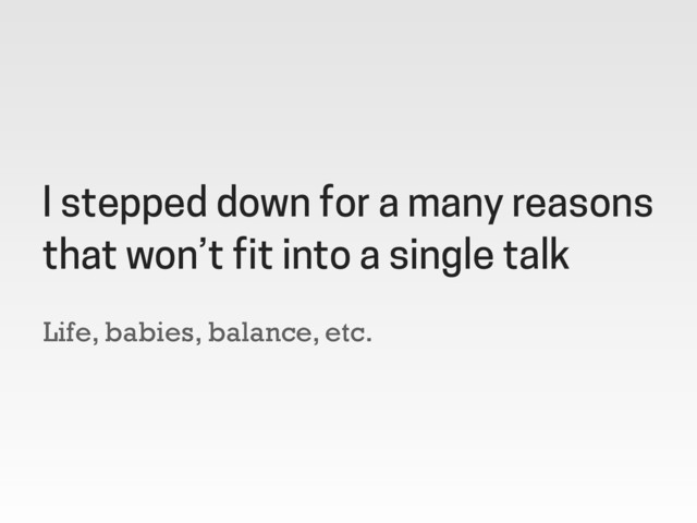 Life, babies, balance, etc.
I stepped down for a many reasons
that won’t fit into a single talk

