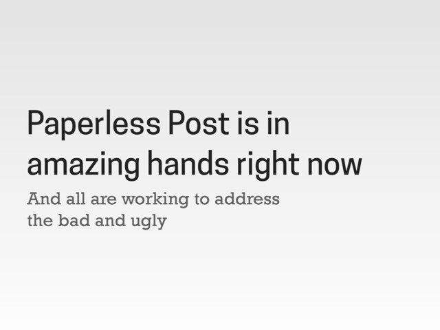 And all are working to address
the bad and ugly
Paperless Post is in
amazing hands right now
