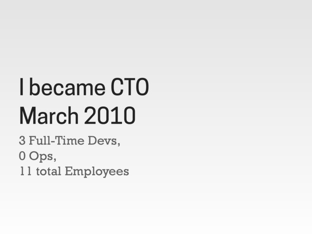3 Full-Time Devs,
0 Ops,
11 total Employees
I became CTO
March 2010
